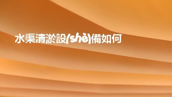 水渠清淤設(shè)備如何通過清淤技術(shù)有效提升水體環(huán)境質(zhì)量和生態(tài)平衡？